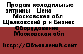 Продам холодильные витрины › Цена ­ 10 000 - Московская обл., Щелковский р-н Бизнес » Оборудование   . Московская обл.